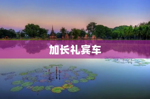加长礼宾车:高端豪华与尊贵之象征 加长礼宾车:高端豪华与尊贵之象征