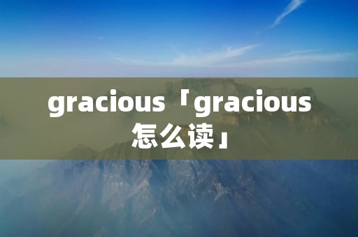 gracious「gracious怎么读」