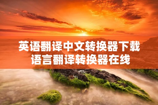 英语翻译中文转换器下载 语言翻译转换器在线
