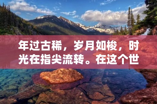 年过古稀,岁月如梭,时光在指尖流转。在这个世界上,有许多人已经度过了六十岁的门槛,他们或许是家庭的长辈,或许是社会的前辈,他们经历了无数风雨,见证了社会的变迁,承载着家庭的希望与责任。他们是我们的父辈、母辈、师长,他们的故事是一部部珍贵的历史,值得我们细细品味与铭记。