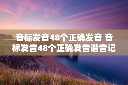 音标发音48个正确发音 音标发音48个正确发音谐音记忆 音标发音48个正确发音 音标发音48个正确发音谐音记忆