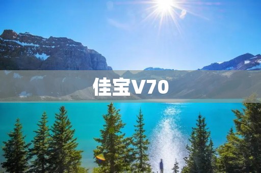 佳宝V70:舒适驾乘体验与出色性能的完美结合 佳宝V70:舒适驾乘体验与出色性能的完美结合