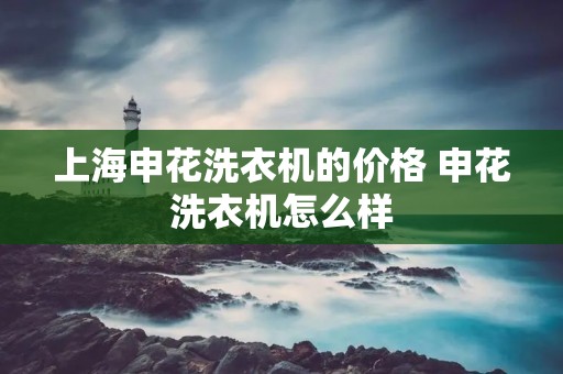 上海申花洗衣机的价格 申花洗衣机怎么样