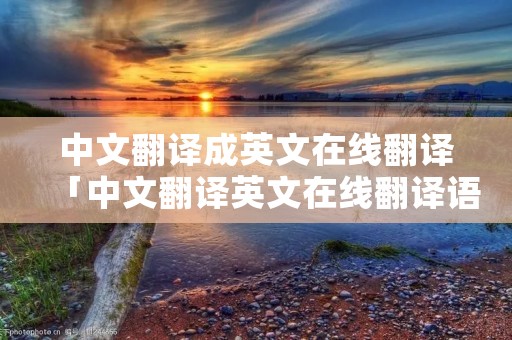 中文翻译成英文在线翻译「中文翻译英文在线翻译语音」