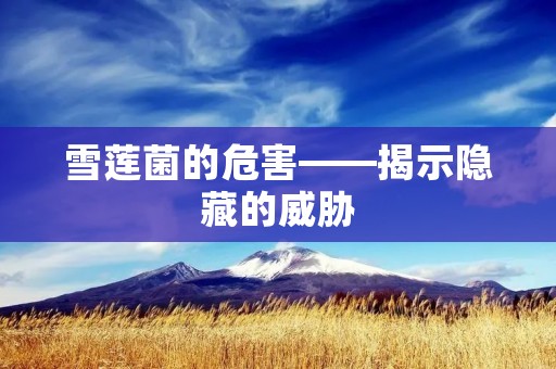 雪莲菌的危害——揭示隐藏的威胁