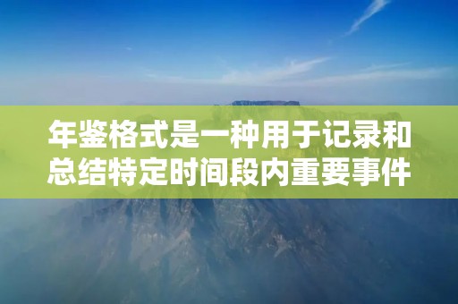 年鉴格式是一种用于记录和总结特定时间段内重要事件和数据的文档格式。它通常用于政府部门、学术机构、企业等组织,以便更好地了解和分析过去的发展情况,并为未来的决策提供参考。