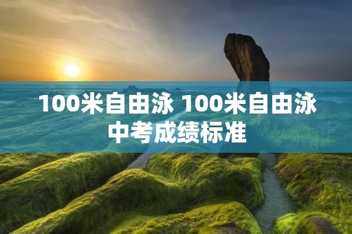 100米自由泳 100米自由泳中考成绩标准 100米自由泳 100米自由泳中考成绩标准