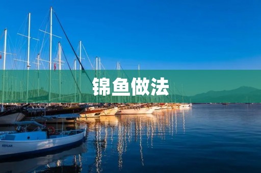 锦鱼做法:鲜嫩口感,美味可口的佳肴 锦鱼做法:鲜嫩口感,美味可口的佳肴