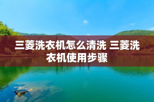 三菱洗衣机怎么清洗 三菱洗衣机使用步骤 三菱洗衣机怎么清洗 三菱洗衣机使用步骤