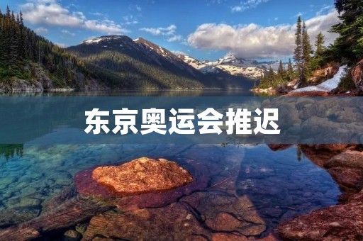 东京奥运会推迟：全球体育盛事的非凡挑战