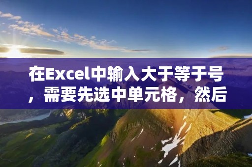 在Excel中输入大于等于号，需要先选中单元格，然后在输入框中输入符号。