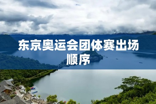 东京奥运会团体赛出场顺序：展现实力与团队合作的舞台