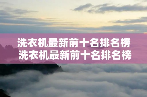 洗衣机最新前十名排名榜 洗衣机最新前十名排名榜 洗衣机最新前十名排名榜 洗衣机最新前十名排名榜