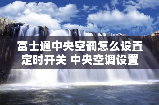 富士通中央空调怎么设置定时开关 中央空调设置了定时开关怎么取消