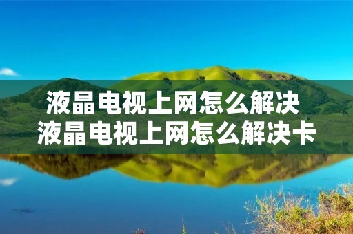 液晶电视上网怎么解决 液晶电视上网怎么解决卡顿问题