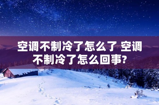 空调不制冷了怎么了 空调不制冷了怎么回事?