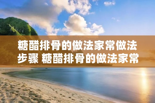 糖醋排骨的做法家常做法步骤 糖醋排骨的做法家常做法步骤作文