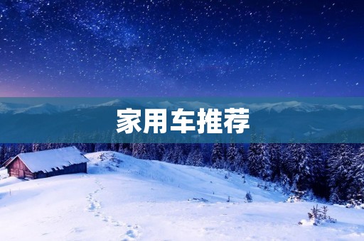 家用车推荐:为您提供舒适实用的出行选择 家用车推荐:为您提供舒适实用的出行选择
