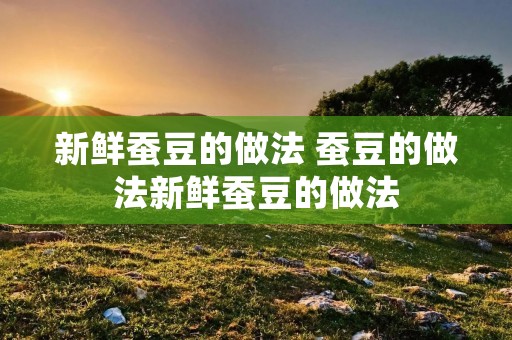 新鲜蚕豆的做法 蚕豆的做法新鲜蚕豆的做法