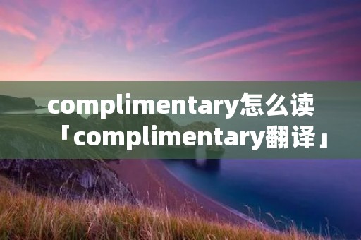 complimentary怎么读「complimentary翻译」