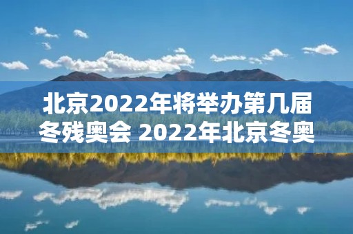 北京2022年将举办第几届冬残奥会 2022年北京冬奥会和残奥会举办时间