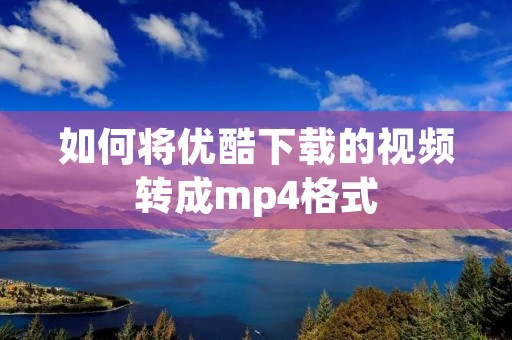 如何将优酷下载的视频转成mp4格式