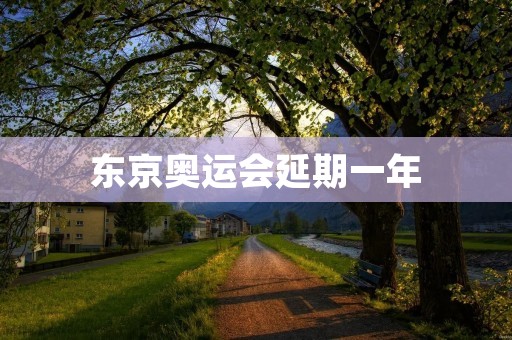 东京奥运会延期一年:全球体育盛事的历史性决定 东京奥运会延期一年:全球体育盛事的历史性决定