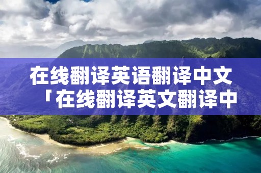 在线翻译英语翻译中文「在线翻译英文翻译中文」
