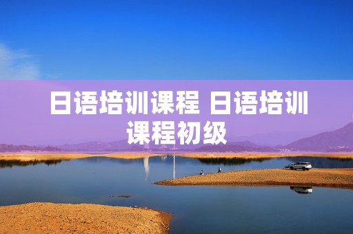 日语培训课程 日语培训课程初级