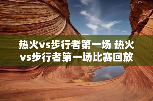 热火vs步行者第一场 热火vs步行者第一场比赛回放 热火vs步行者第一场 热火vs步行者第一场比赛回放