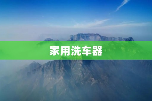 家用洗车器：让洗车变得更简单高效