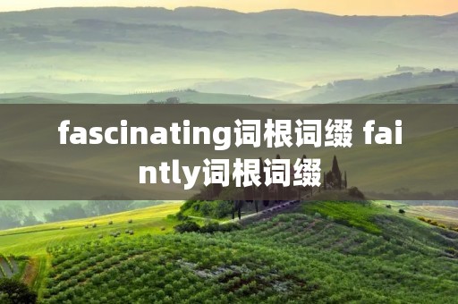 fascinating词根词缀 faintly词根词缀