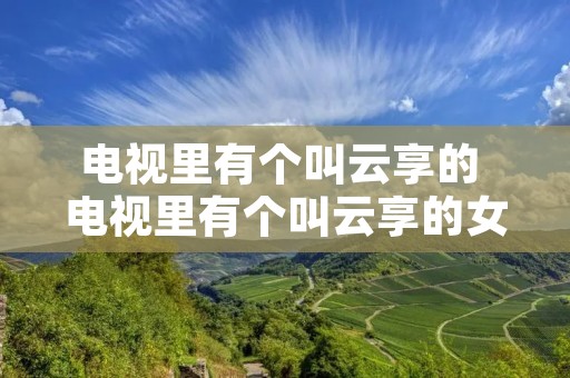 电视里有个叫云享的 电视里有个叫云享的女孩