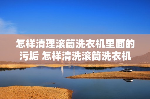 怎样清理滚筒洗衣机里面的污垢 怎样清洗滚筒洗衣机里的污垢