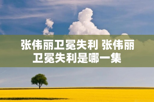 张伟丽卫冕失利 张伟丽卫冕失利是哪一集