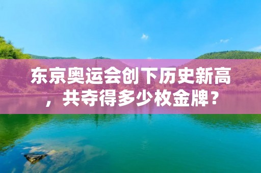 东京奥运会创下历史新高,共夺得多少枚金牌? 东京奥运会创下历史新高,共夺得多少枚金牌?