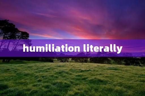 humiliation literally