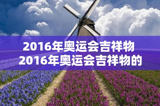 2016年奥运会吉祥物 2016年奥运会吉祥物的意义 2016年奥运会吉祥物 2016年奥运会吉祥物的意义