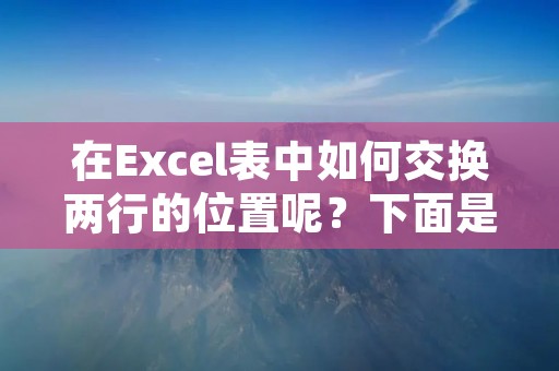 在Excel表中如何交换两行的位置呢?下面是一种简单的方法: