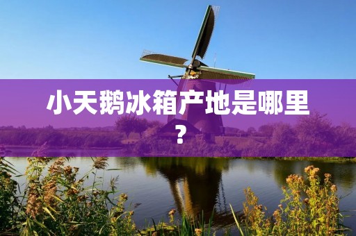 小天鹅冰箱产地是哪里? 小天鹅冰箱产地是哪里?