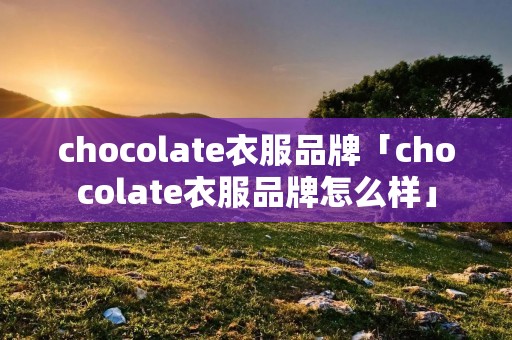chocolate衣服品牌「chocolate衣服品牌怎么样」