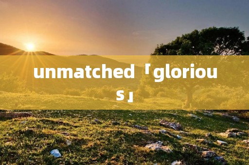 unmatched「glorious」 unmatched「glorious」
