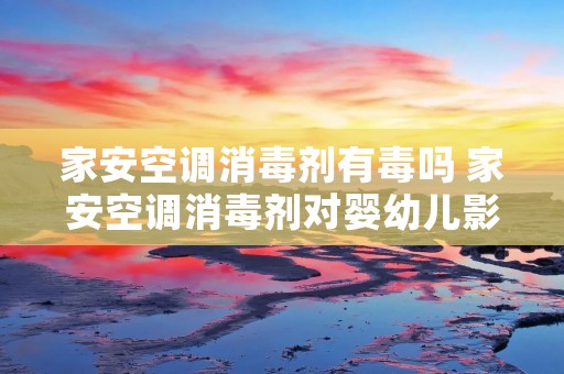 家安空调消毒剂有毒吗 家安空调消毒剂对婴幼儿影响 家安空调消毒剂有毒吗 家安空调消毒剂对婴幼儿影响