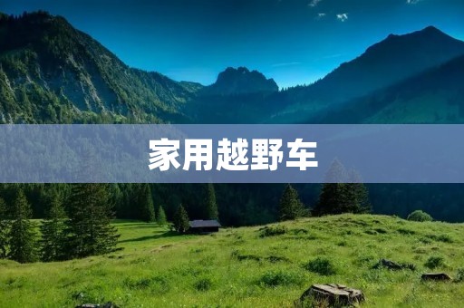 家用越野车:为你带来无尽的冒险与舒适 家用越野车:为你带来无尽的冒险与舒适