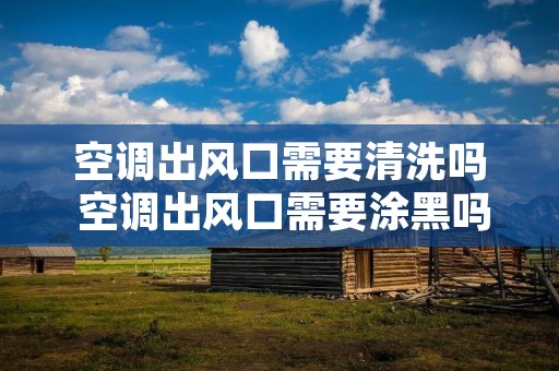空调出风口需要清洗吗 空调出风口需要涂黑吗