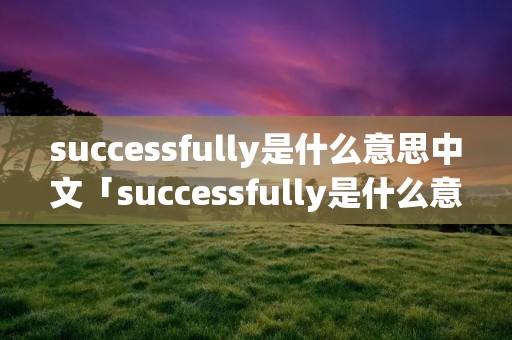 successfully是什么意思中文「successfully是什么意思中文翻译」