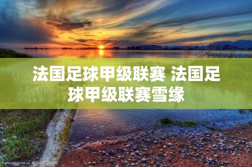 法国足球甲级联赛 法国足球甲级联赛雪缘