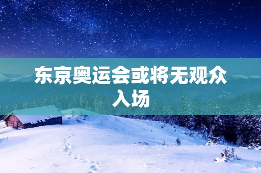 东京奥运会或将无观众入场：全球瞩目的赛事面临的挑战