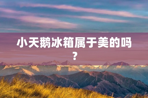 小天鹅冰箱属于美的吗? 小天鹅冰箱属于美的吗?