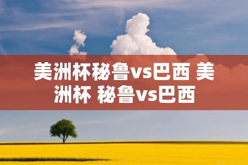 美洲杯秘鲁vs巴西 美洲杯 秘鲁vs巴西 美洲杯秘鲁vs巴西 美洲杯 秘鲁vs巴西